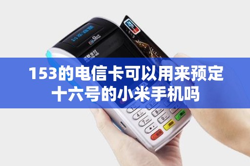 153的电信卡可以用来预定十六号的小米手机吗