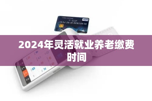 2024年灵活就业养老缴费时间
