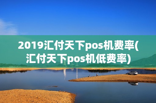 2019汇付天下pos机费率(汇付天下pos机低费率)