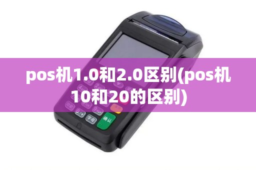 pos机1.0和2.0区别(pos机10和20的区别)
