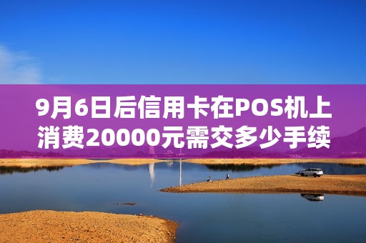 9月6日后信用卡在POS机上消费20000元需交多少手续费