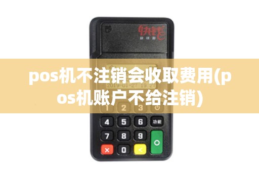 pos机不注销会收取费用(pos机账户不给注销)