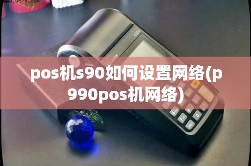 pos机s90如何设置网络(p990pos机网络)