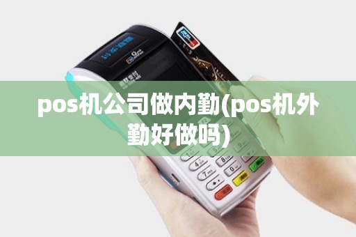 pos机公司做内勤(pos机外勤好做吗)