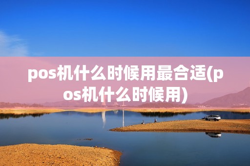 pos机什么时候用最合适(pos机什么时候用)