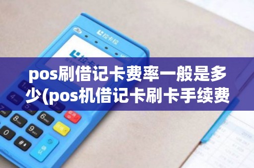 pos刷借记卡费率一般是多少(pos机借记卡刷卡手续费)