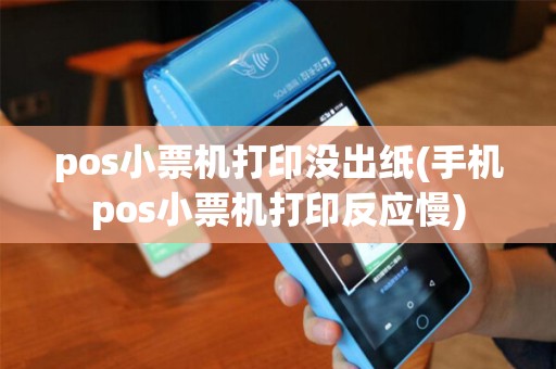pos小票机打印没出纸(手机pos小票机打印反应慢)