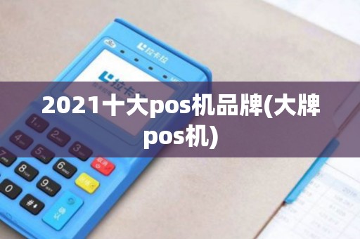 2021十大pos机品牌(大牌pos机)