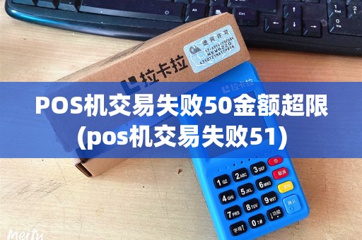POS机交易失败50金额超限(pos机交易失败51)