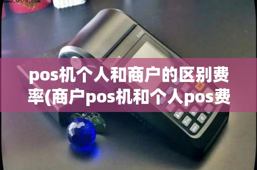 pos机个人和商户的区别费率(商户pos机和个人pos费率)