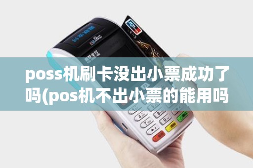 poss机刷卡没出小票成功了吗(pos机不出小票的能用吗)