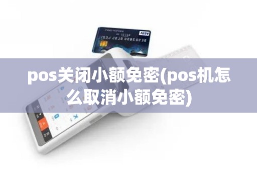 pos关闭小额免密(pos机怎么取消小额免密)