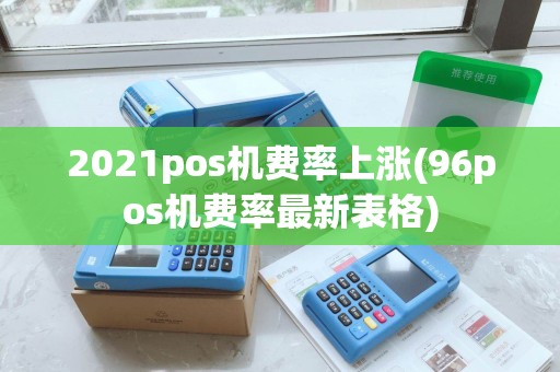 2021pos机费率上涨(96pos机费率最新表格)