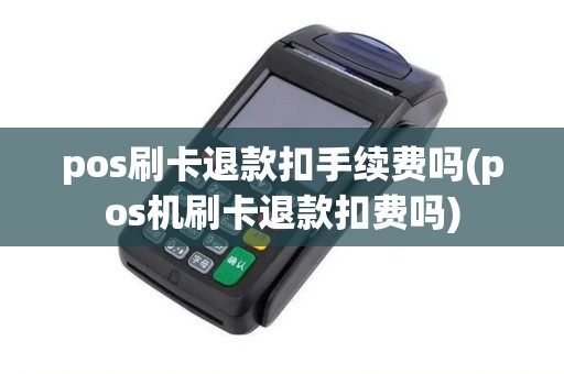 pos刷卡退款扣手续费吗(pos机刷卡退款扣费吗)