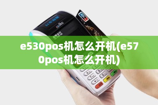 e530pos机怎么开机(e570pos机怎么开机)