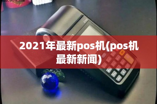 2021年最新pos机(pos机最新新闻)