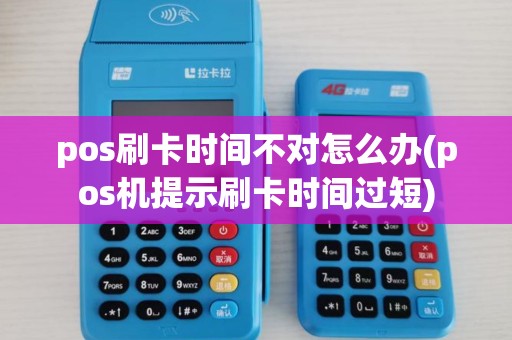 pos刷卡时间不对怎么办(pos机提示刷卡时间过短)