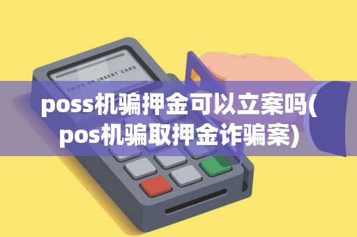 poss机骗押金可以立案吗(pos机骗取押金诈骗案)