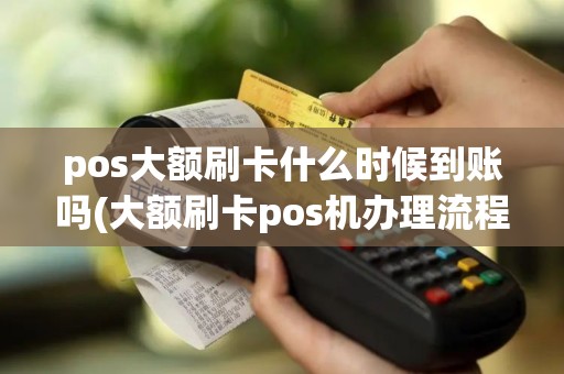 pos大额刷卡什么时候到账吗(大额刷卡pos机办理流程)