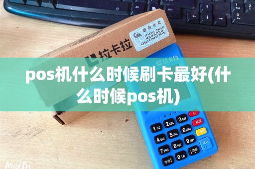pos机什么时候刷卡最好(什么时候pos机)