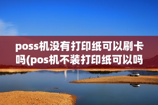 poss机没有打印纸可以刷卡吗(pos机不装打印纸可以吗)