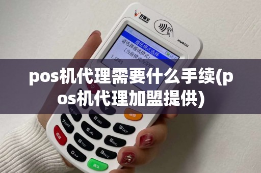 pos机代理需要什么手续(pos机代理加盟提供)