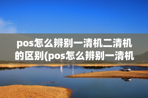 pos怎么辨别一清机二清机的区别(pos怎么辨别一清机二清机)