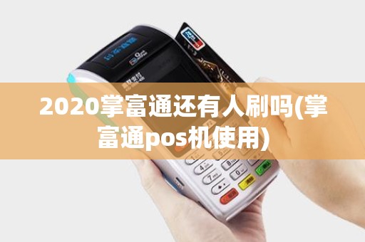 2020掌富通还有人刷吗(掌富通pos机使用)