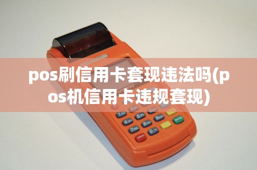 pos刷信用卡套现违法吗(pos机信用卡违规套现)