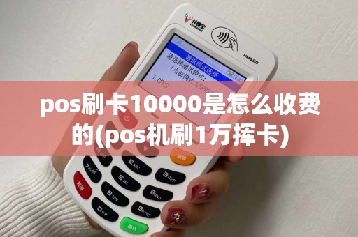 pos刷卡10000是怎么收费的(pos机刷1万挥卡)