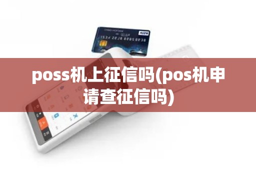 poss机上征信吗(pos机申请查征信吗)