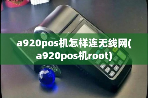 a920pos机怎样连无线网(a920pos机root)