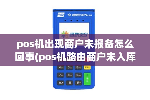pos机出现商户未报备怎么回事(pos机路由商户未入库)