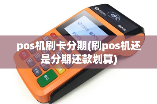 pos机刷卡分期(刷pos机还是分期还款划算)