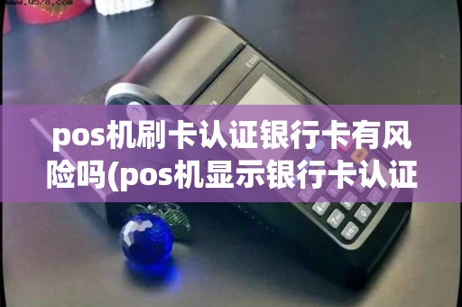 pos机刷卡认证银行卡有风险吗(pos机显示银行卡认证失败)