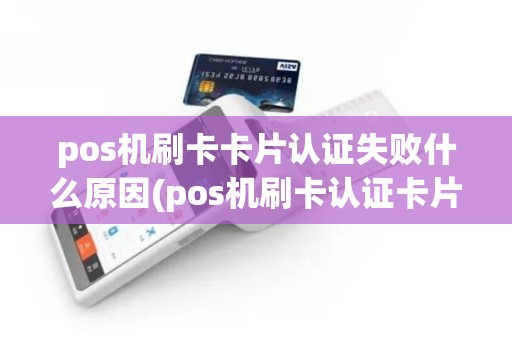 pos机刷卡卡片认证失败什么原因(pos机刷卡认证卡片)