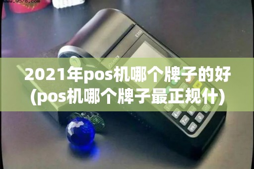 2021年pos机哪个牌子的好(pos机哪个牌子最正规什)