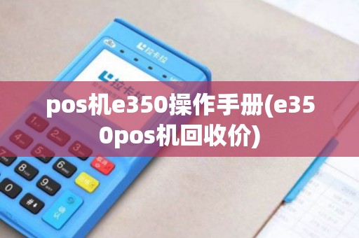 pos机e350操作手册(e350pos机回收价)
