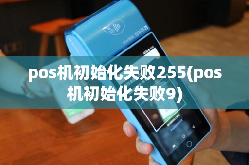 pos机初始化失败255(pos机初始化失败9)