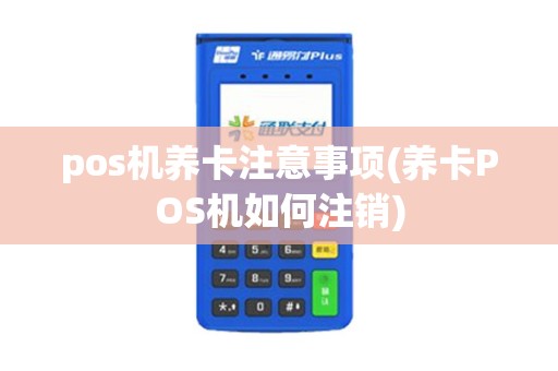 pos机养卡注意事项(养卡POS机如何注销)