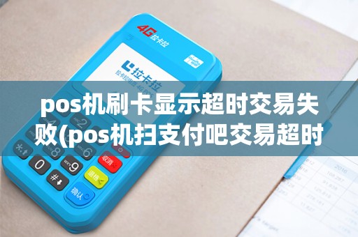 pos机刷卡显示超时交易失败(pos机扫支付吧交易超时)