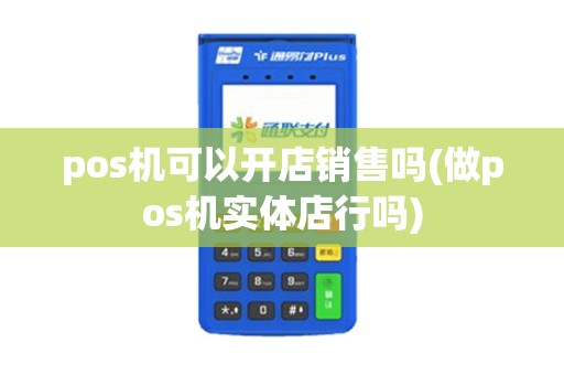 pos机可以开店销售吗(做pos机实体店行吗)