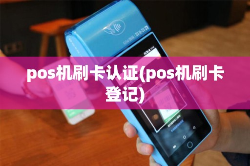 pos机刷卡认证(pos机刷卡登记)