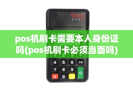 pos机刷卡需要本人身份证吗(pos机刷卡必须当面吗)
