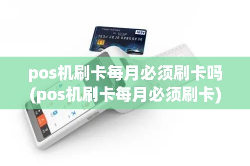 pos机刷卡每月必须刷卡吗(pos机刷卡每月必须刷卡)