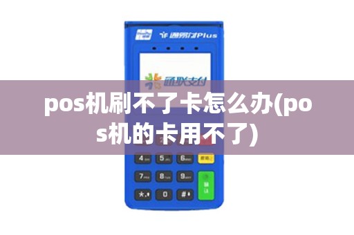 pos机刷不了卡怎么办(pos机的卡用不了)