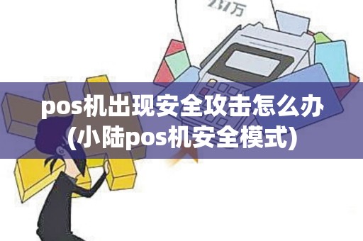 pos机出现安全攻击怎么办(小陆pos机安全模式)