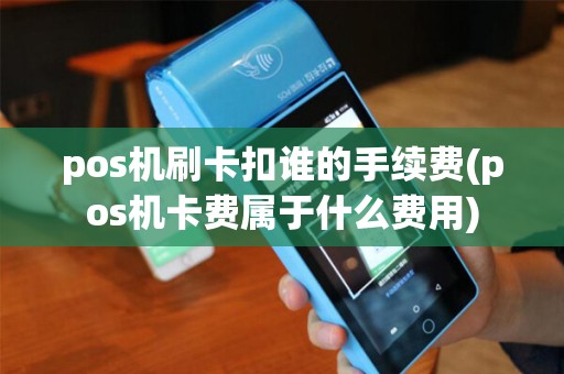 pos机刷卡扣谁的手续费(pos机卡费属于什么费用)