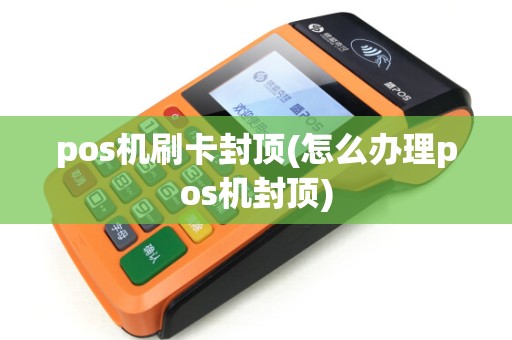 pos机刷卡封顶(怎么办理pos机封顶)