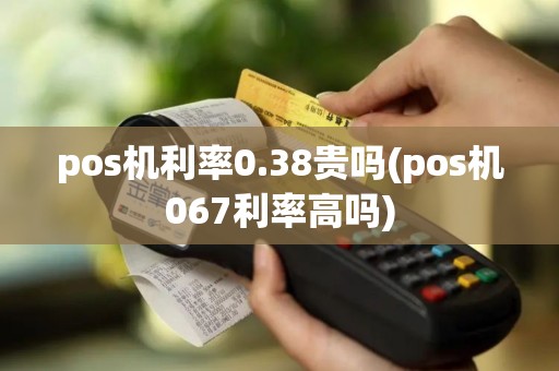 pos机利率0.38贵吗(pos机067利率高吗)
